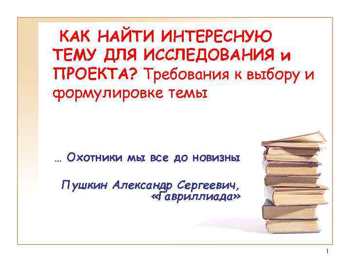 КАК НАЙТИ ИНТЕРЕСНУЮ ТЕМУ ДЛЯ ИССЛЕДОВАНИЯ и ПРОЕКТА? Требования к выбору и формулировке темы
