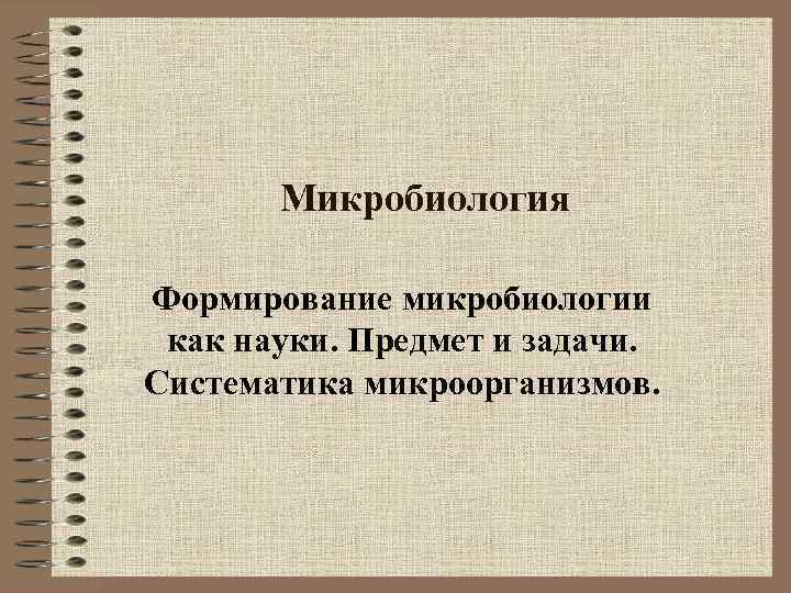 Микробиология Формирование микробиологии как науки. Предмет и задачи. Систематика микроорганизмов. 