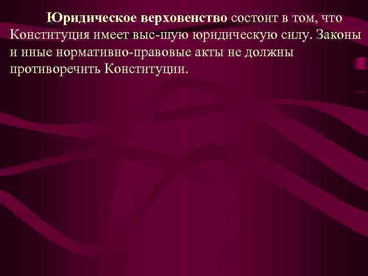 Юридическое верховенство состоит в том, что Конституция имеет выс шую юридическую силу. Законы и
