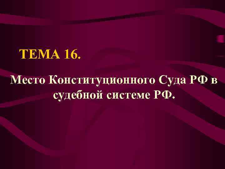 ТЕМА 16. Место Конституционного Суда РФ в судебной системе РФ. 