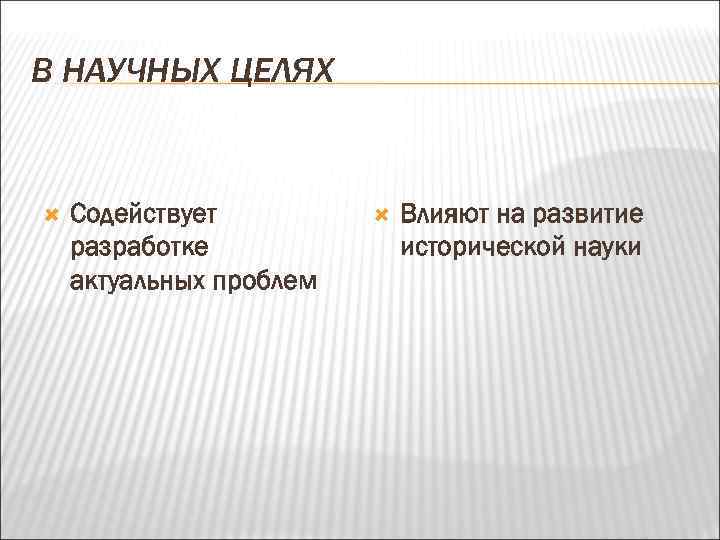 В НАУЧНЫХ ЦЕЛЯХ Содействует разработке актуальных проблем Влияют на развитие исторической науки 