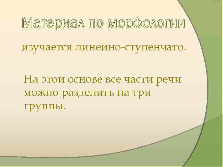 Материал по морфологии изучается линейно-ступенчато. На этой основе все части речи можно разделить на