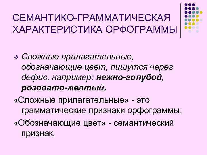 СЕМАНТИКО-ГРАММАТИЧЕСКАЯ ХАРАКТЕРИСТИКА ОРФОГРАММЫ Сложные прилагательные, обозначающие цвет, пишутся через дефис, например: нежно-голубой, розовато-желтый. «Сложные