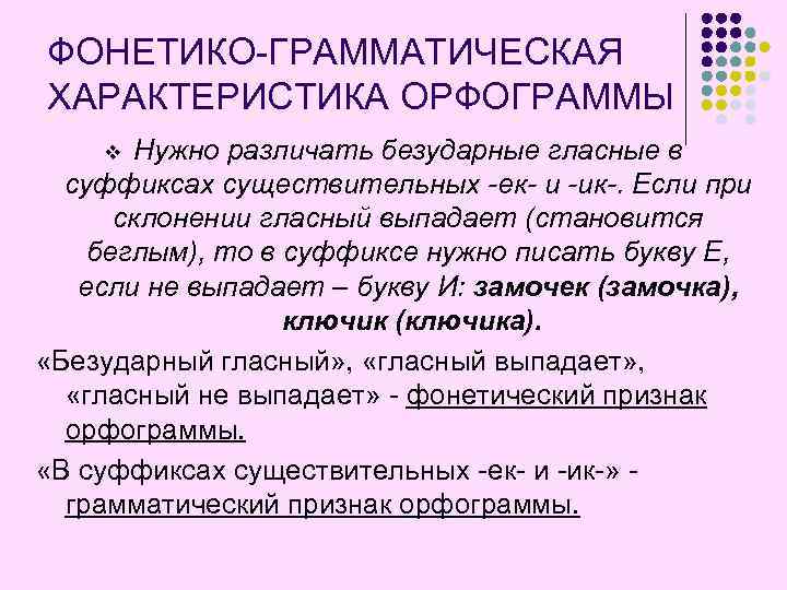 ФОНЕТИКО-ГРАММАТИЧЕСКАЯ ХАРАКТЕРИСТИКА ОРФОГРАММЫ Нужно различать безударные гласные в суффиксах существительных -ек- и -ик-. Если