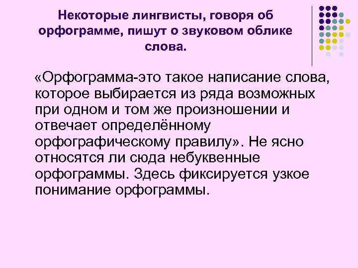 Некоторые лингвисты, говоря об орфограмме, пишут о звуковом облике слова. «Орфограмма-это такое написание слова,