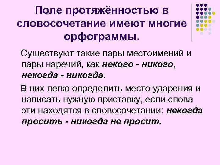 Поле протяжённостью в словосочетание имеют многие орфограммы. Существуют такие пары местоимений и пары наречий,