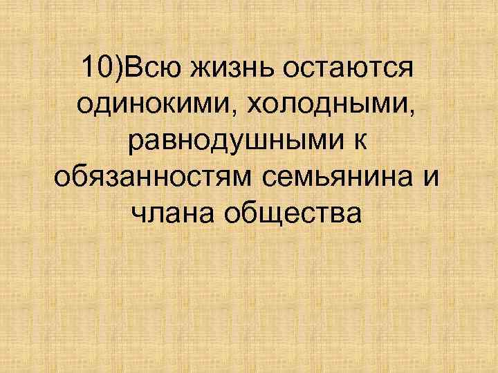 10)Всю жизнь остаются одинокими, холодными, равнодушными к обязанностям семьянина и члана общества 