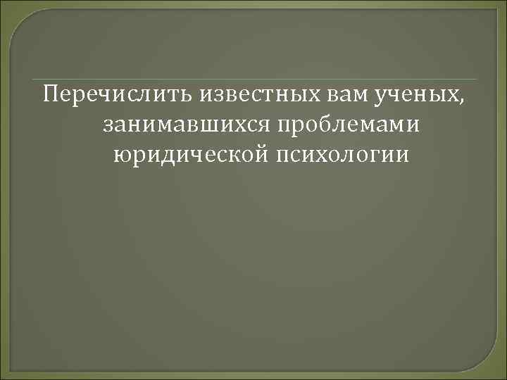 Перечислить известных вам ученых, занимавшихся проблемами юридической психологии 