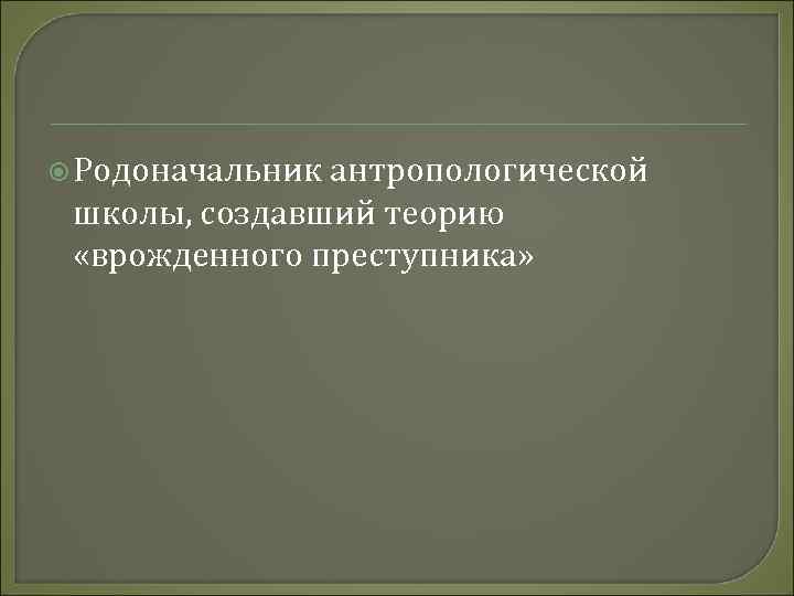  Родоначальник антропологической школы, создавший теорию «врожденного преступника» 