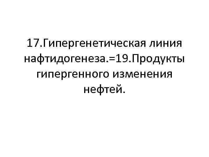 17. Гипергенетическая линия нафтидогенеза. =19. Продукты гипергенного изменения нефтей. 