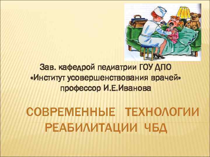 Зав. кафедрой педиатрии ГОУ ДПО «Институт усовершенствования врачей» профессор И. Е. Иванова СОВРЕМЕННЫЕ ТЕХНОЛОГИИ