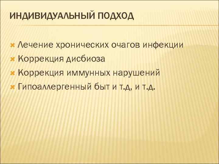 ИНДИВИДУАЛЬНЫЙ ПОДХОД Лечение хронических очагов инфекции Коррекция дисбиоза Коррекция иммунных нарушений Гипоаллергенный быт и