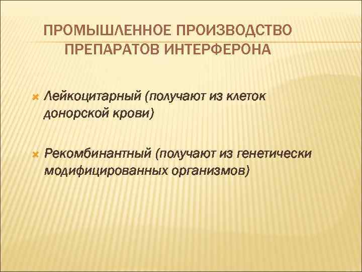 ПРОМЫШЛЕННОЕ ПРОИЗВОДСТВО ПРЕПАРАТОВ ИНТЕРФЕРОНА Лейкоцитарный (получают из клеток донорской крови) Рекомбинантный (получают из генетически