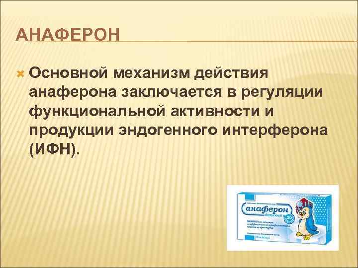 АНАФЕРОН Основной механизм действия анаферона заключается в регуляции функциональной активности и продукции эндогенного интерферона