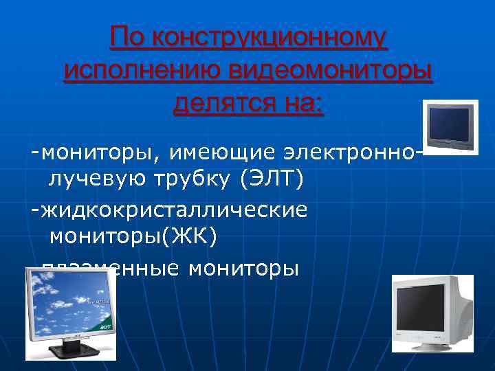По конструкционному исполнению видеомониторы делятся на: мониторы, имеющие электронно лучевую трубку (ЭЛТ) жидкокристаллические мониторы(ЖК)