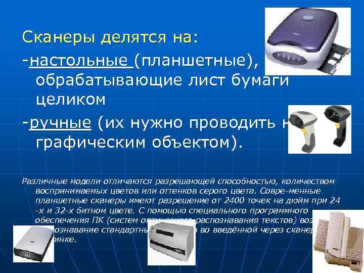 Сканеры делятся на: настольные (планшетные), обрабатывающие лист бумаги целиком ручные (их нужно проводить над