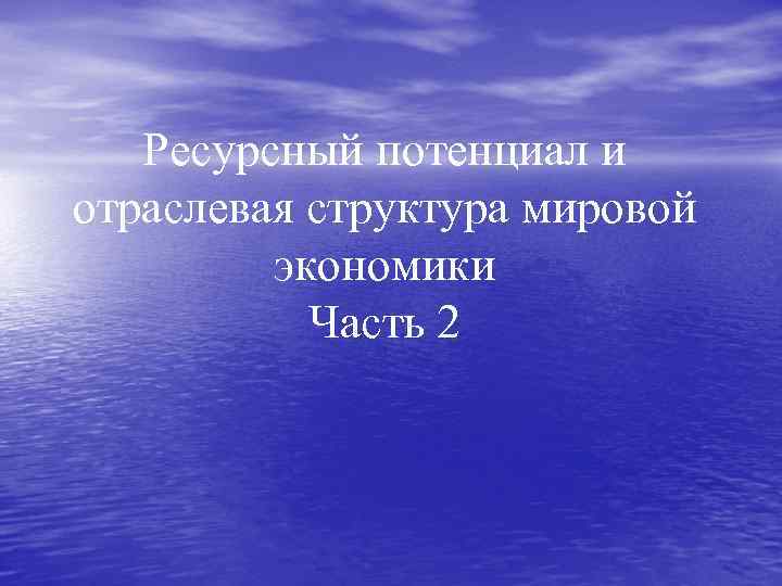Ресурсный потенциал и отраслевая структура мировой экономики Часть 2 
