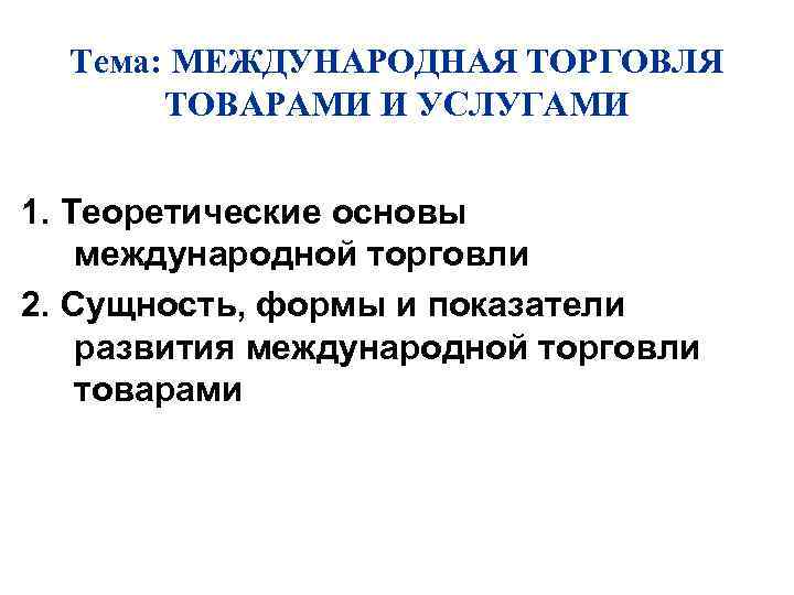 Тема: МЕЖДУНАРОДНАЯ ТОРГОВЛЯ ТОВАРАМИ И УСЛУГАМИ 1. Теоретические основы международной торговли 2. Сущность, формы