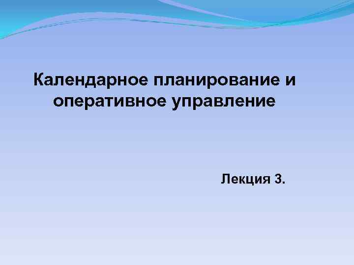 Календарное планирование и оперативное управление Лекция 3. 