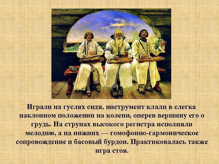 Играли на гуслях сидя, инструмент клали в слегка наклонном положении на колени, оперев вершину