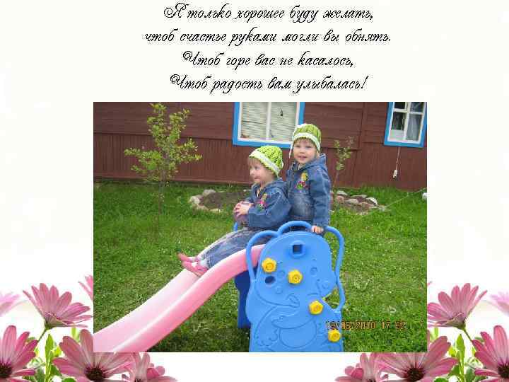 Я только хорошее буду желать, чтоб счастье руками могли вы обнять. Чтоб горе вас