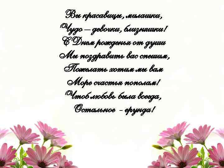 Вы красавицы, милашки, Чудо – девочки, близняшки! С Днем рожденья от души Мы поздравить