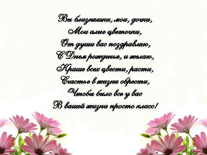 Вы близняшки, мои, дочки, Мои алые цветочки, От души вас поздравляю, С Днем рожденья,