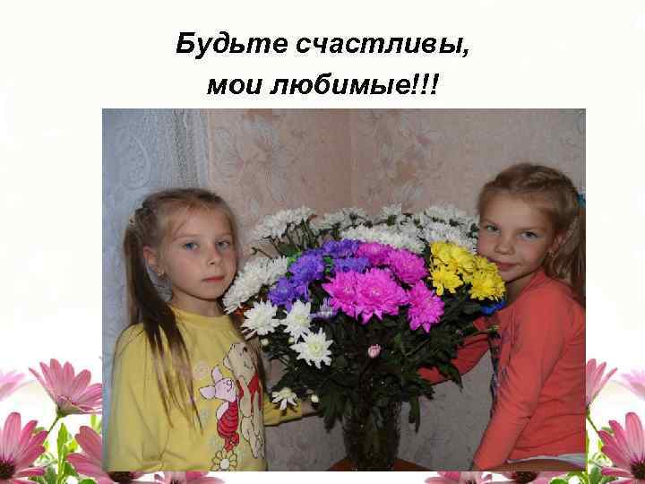 Будьте счастливы, мои любимые!!! 