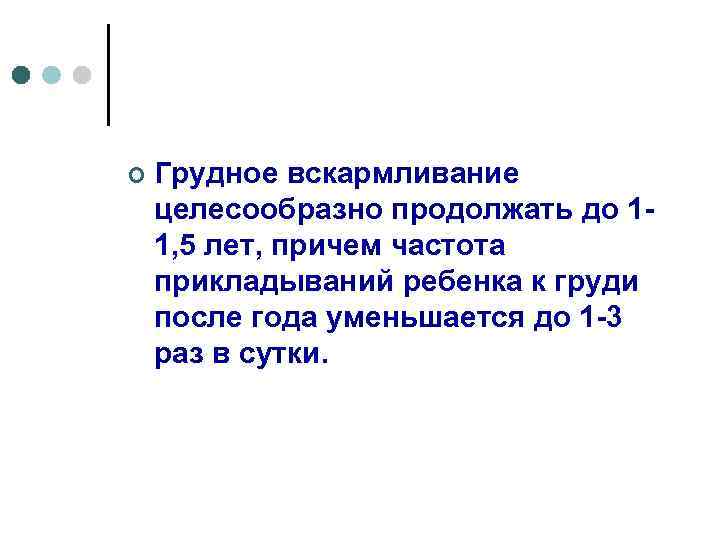 ¢ Грудное вскармливание целесообразно продолжать до 11, 5 лет, причем частота прикладываний ребенка к