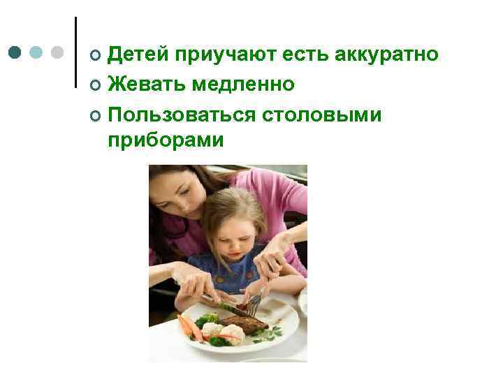 Детей приучают есть аккуратно ¢ Жевать медленно ¢ Пользоваться столовыми приборами ¢ 