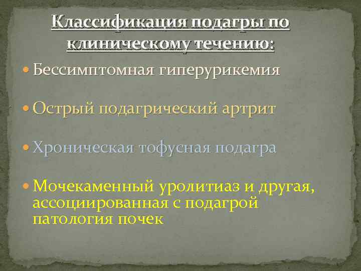 Классификация подагры по клиническому течению: Бессимптомная гиперурикемия Острый подагрический артрит Хроническая тофусная подагра Мочекаменный