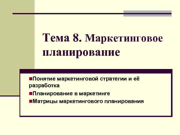 Тема 8. Маркетинговое планирование n. Понятие маркетинговой стратегии и её разработка n. Планирование в