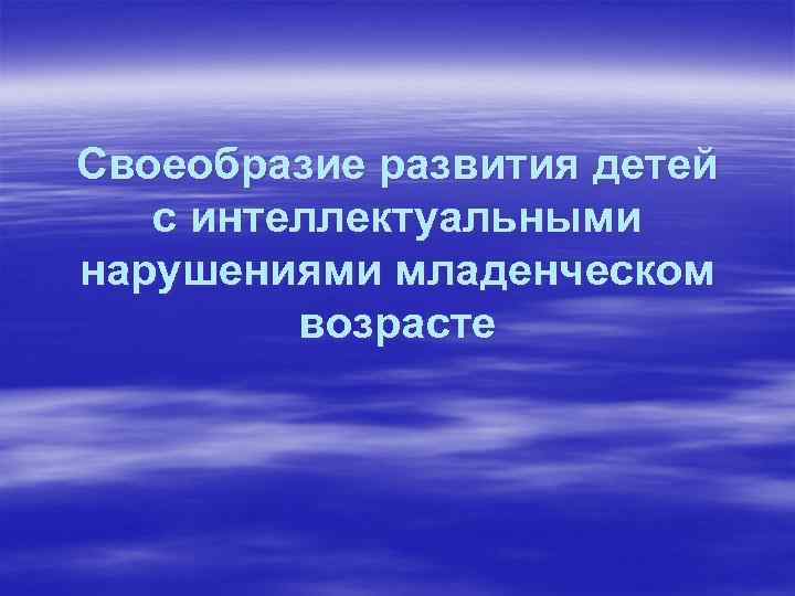 Своеобразие развития детей с интеллектуальными нарушениями младенческом возрасте 