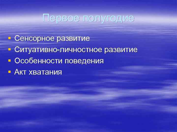 Первое полугодие § § Сенсорное развитие Ситуативно-личностное развитие Особенности поведения Акт хватания 