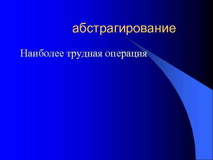 абстрагирование Наиболее трудная операция 