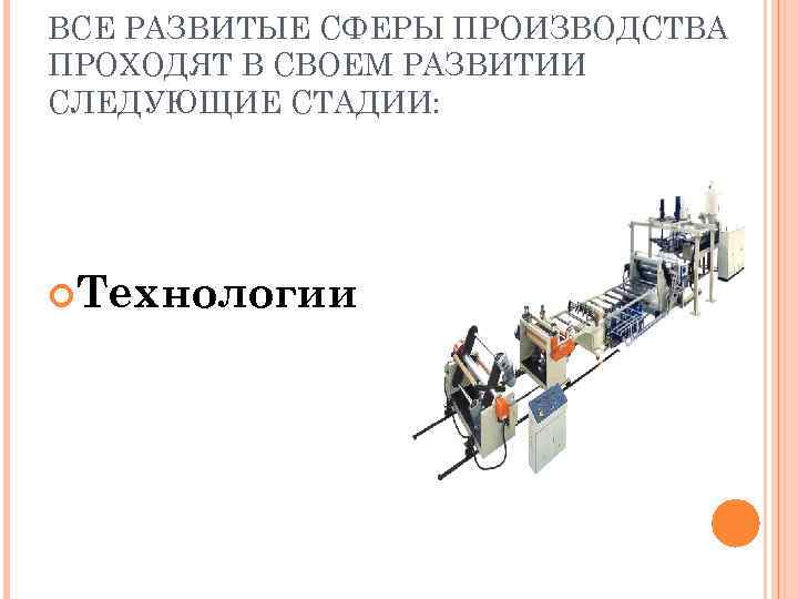 ВСЕ РАЗВИТЫЕ СФЕРЫ ПРОИЗВОДСТВА ПРОХОДЯТ В СВОЕМ РАЗВИТИИ СЛЕДУЮЩИЕ СТАДИИ: Технологии 