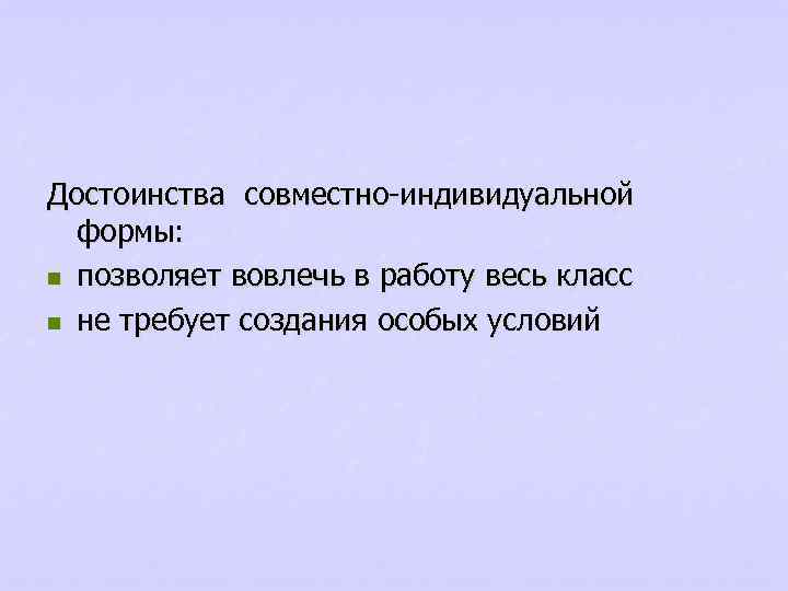 Достоинства совместно-индивидуальной формы: n позволяет вовлечь в работу весь класс n не требует создания