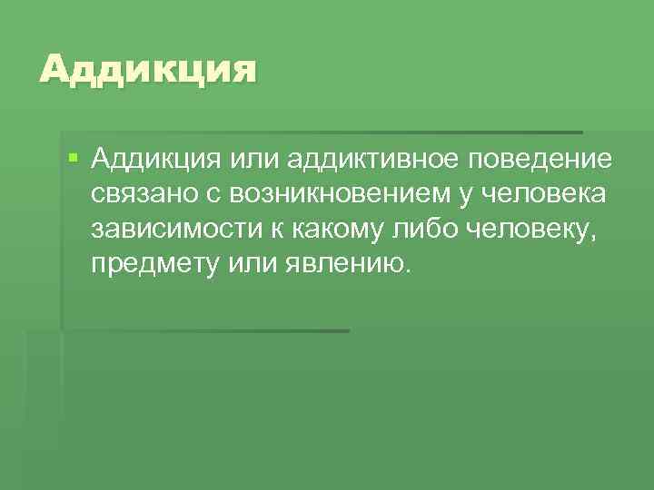 Аддикция § Аддикция или аддиктивное поведение связано с возникновением у человека зависимости к какому