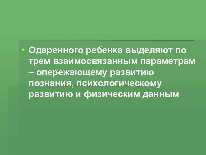 § Одаренного ребенка выделяют по трем взаимосвязанным параметрам – опережающему развитию познания, психологическому развитию