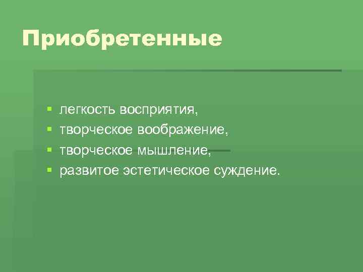 Приобретенные § § легкость восприятия, творческое воображение, творческое мышление, развитое эстетическое суждение. 