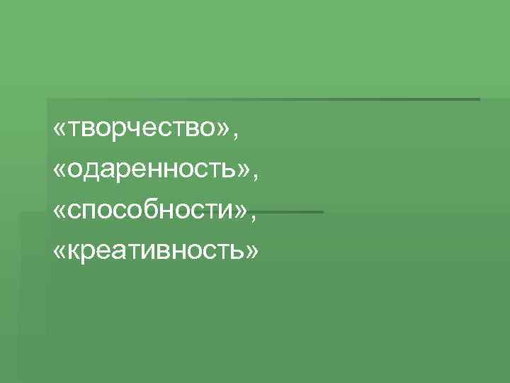  «творчество» , «одаренность» , «способности» , «креативность» 