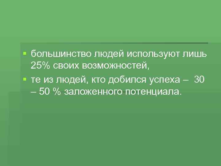 § большинство людей используют лишь 25% своих возможностей, § те из людей, кто добился
