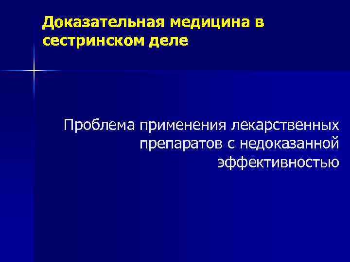 Доказательная медицина в сестринском деле Проблема применения лекарственных препаратов с недоказанной эффективностью 