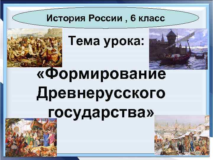 История России , 6 класс Тема урока: «Формирование Древнерусского государства» 