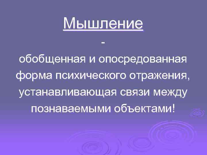 Мышление обобщенная и опосредованная форма психического отражения, устанавливающая связи между познаваемыми объектами! 