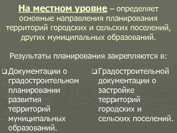 На местном уровне – определяет основные направления планирования территорий городских и сельских поселений, других