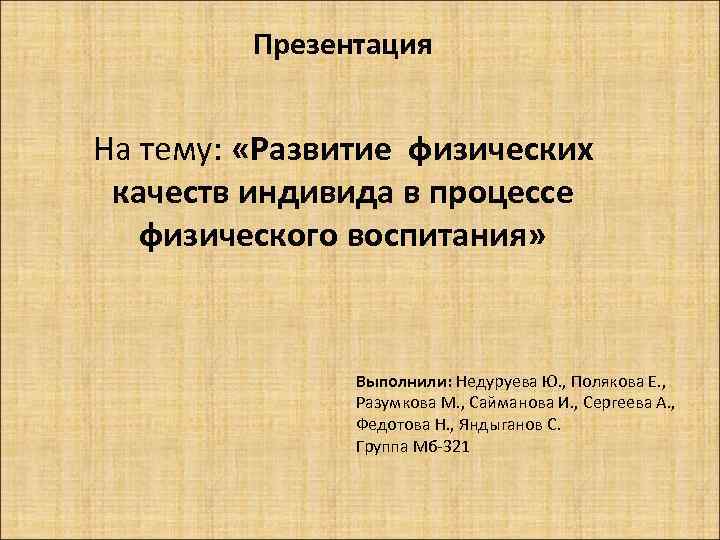 Презентация На тему: «Развитие физических качеств индивида в процессе физического воспитания» Выполнили: Недуруева Ю.