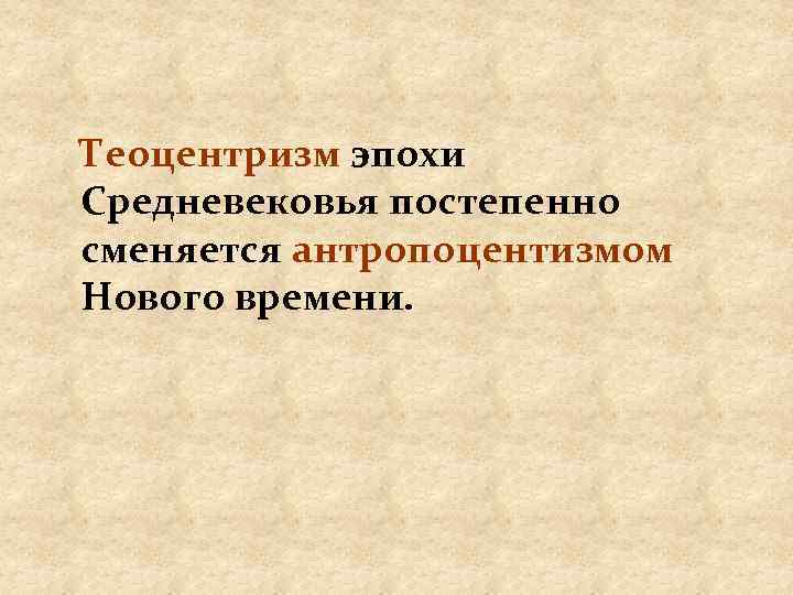 Теоцентризм эпохи Средневековья постепенно сменяется антропоцентизмом Нового времени. 