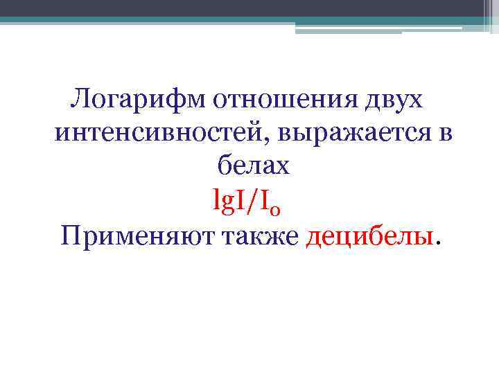 Логарифм отношения двух интенсивностей, выражается в белах lg. I/I 0 Применяют также децибелы. 