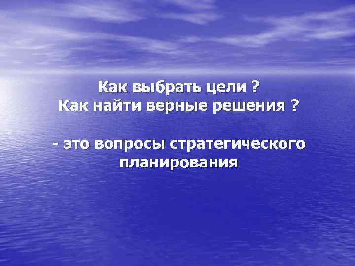Как выбрать цели ? Как найти верные решения ? - это вопросы стратегического планирования